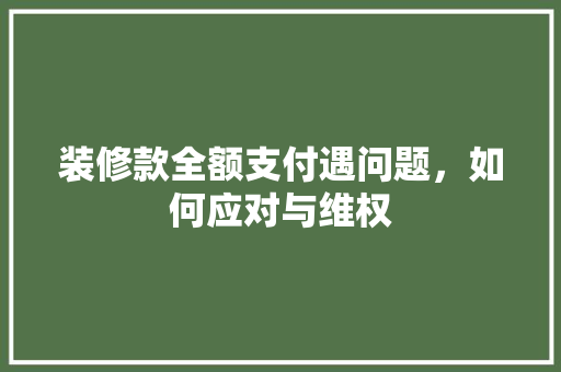装修款全额支付遇问题，如何应对与维权