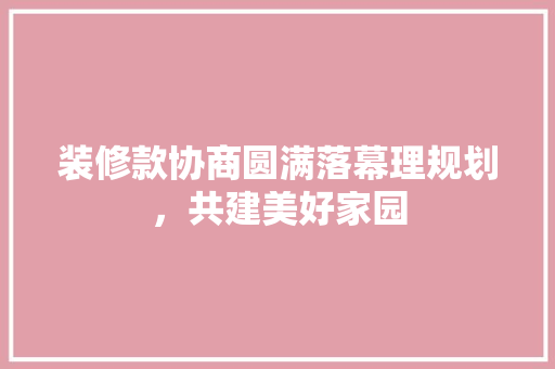 装修款协商圆满落幕理规划，共建美好家园