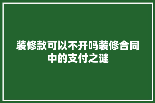 装修款可以不开吗装修合同中的支付之谜