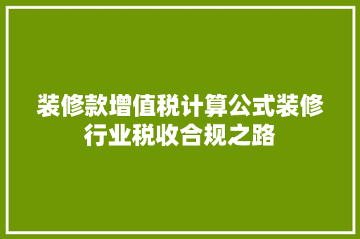 装修款增值税计算公式装修行业税收合规之路