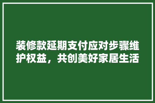 装修款延期支付应对步骤维护权益，共创美好家居生活