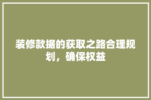 装修款据的获取之路合理规划，确保权益