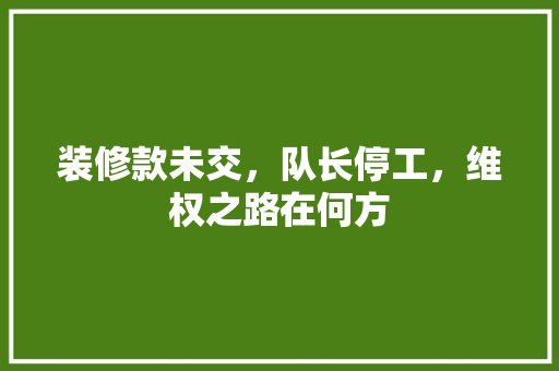 装修款未交，队长停工，维权之路在何方