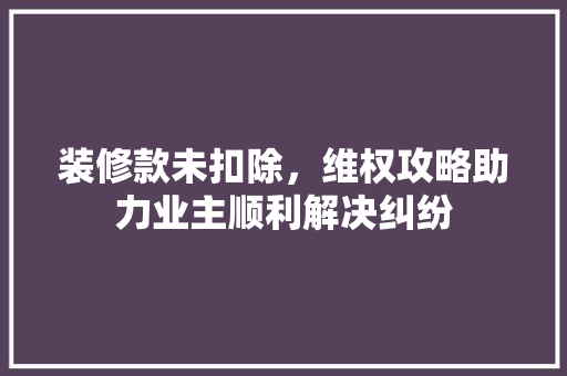 装修款未扣除，维权攻略助力业主顺利解决纠纷