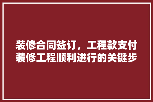 装修合同签订，工程款支付装修工程顺利进行的关键步骤