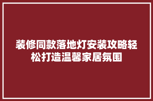 装修同款落地灯安装攻略轻松打造温馨家居氛围