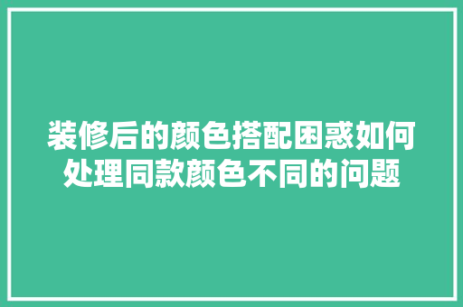 装修后的颜色搭配困惑如何处理同款颜色不同的问题