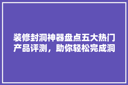 装修封洞神器盘点五大热门产品评测，助你轻松完成洞口封堵！