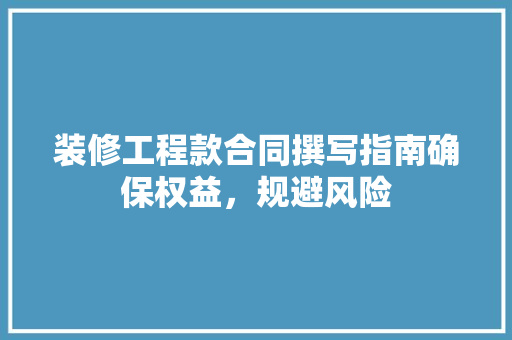 装修工程款合同撰写指南确保权益，规避风险