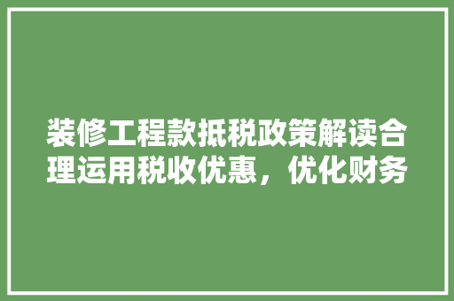 装修工程款抵税政策解读合理运用税收优惠，优化财务规划
