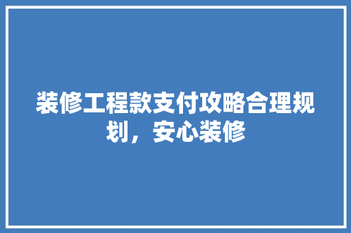 装修工程款支付攻略合理规划，安心装修