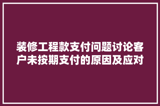 装修工程款支付问题讨论客户未按期支付的原因及应对步骤