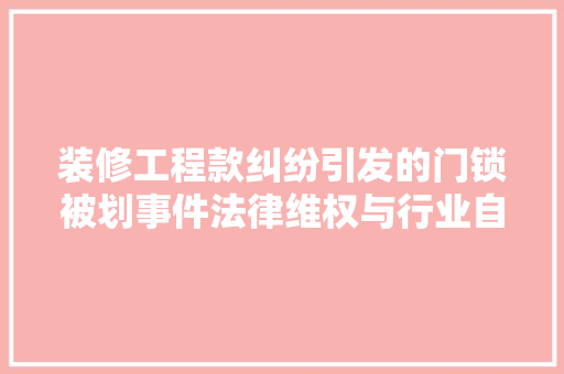 装修工程款纠纷引发的门锁被划事件法律维权与行业自律的思考