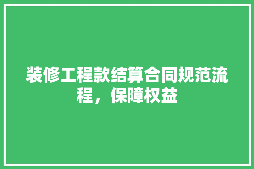 装修工程款结算合同规范流程，保障权益