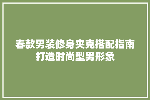 春款男装修身夹克搭配指南打造时尚型男形象