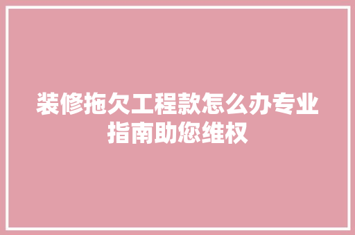 装修拖欠工程款怎么办专业指南助您维权