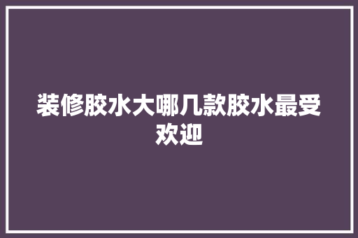 装修胶水大哪几款胶水最受欢迎