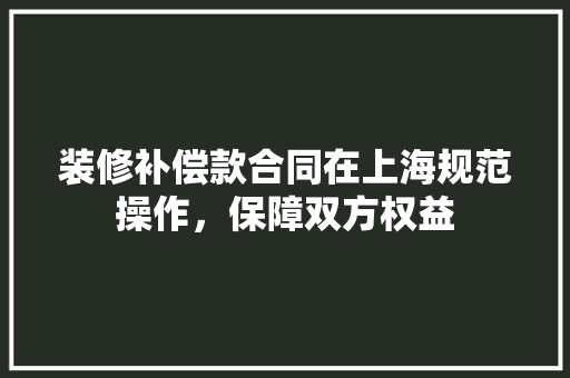 装修补偿款合同在上海规范操作，保障双方权益