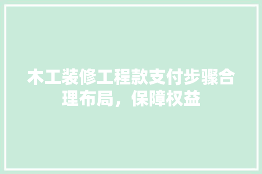 木工装修工程款支付步骤合理布局，保障权益
