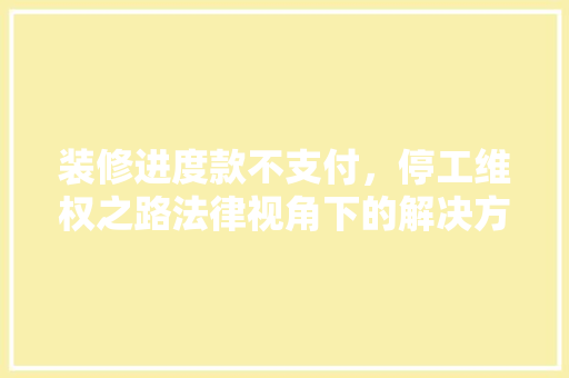装修进度款不支付，停工维权之路法律视角下的解决方法