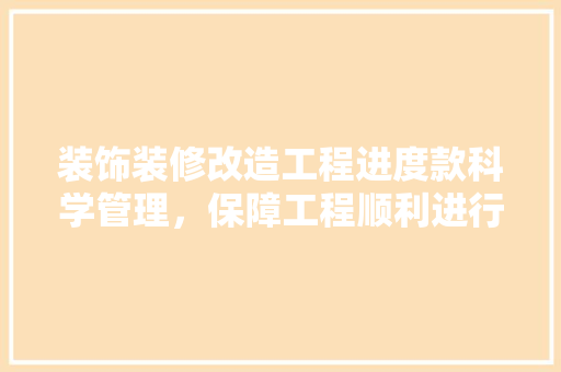 装饰装修改造工程进度款科学管理，保障工程顺利进行