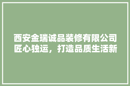 西安金瑞诚品装修有限公司匠心独运，打造品质生活新标杆