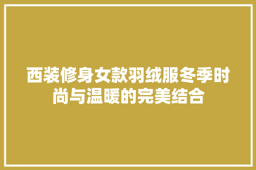 西装修身女款羽绒服冬季时尚与温暖的完美结合
