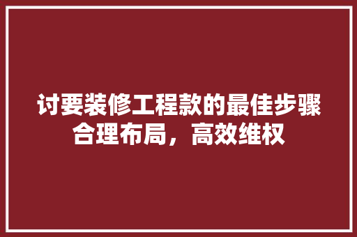 讨要装修工程款的最佳步骤合理布局，高效维权
