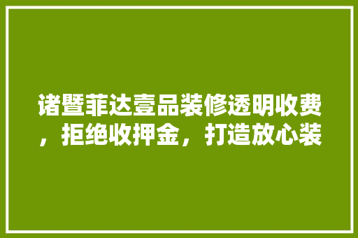 诸暨菲达壹品装修透明收费，拒绝收押金，打造放心装修体验