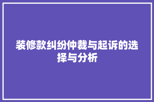 装修款纠纷仲裁与起诉的选择与分析