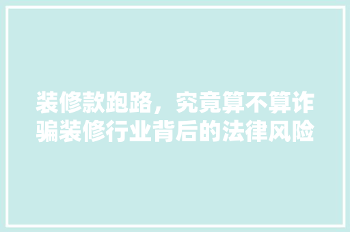 装修款跑路，究竟算不算诈骗装修行业背后的法律风险