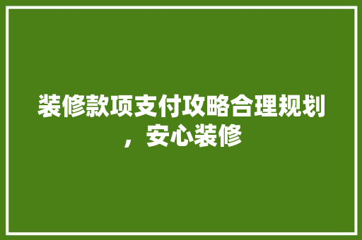 装修款项支付攻略合理规划，安心装修