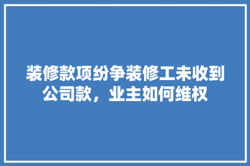 装修款项纷争装修工未收到公司款，业主如何维权