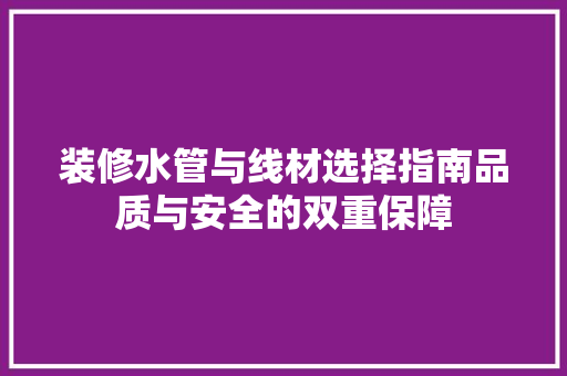 装修水管与线材选择指南品质与安全的双重保障