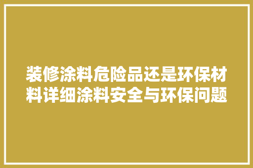 装修涂料危险品还是环保材料详细涂料安全与环保问题