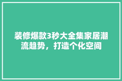 装修爆款3秒大全集家居潮流趋势，打造个化空间