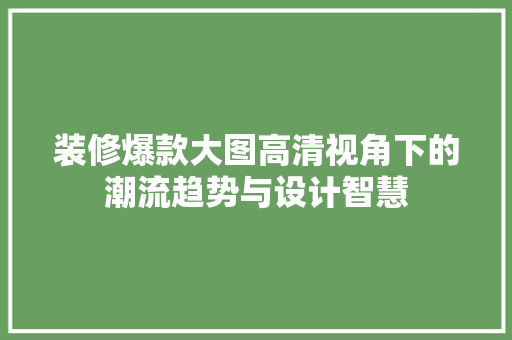 装修爆款大图高清视角下的潮流趋势与设计智慧