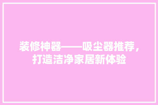 装修神器——吸尘器推荐，打造洁净家居新体验