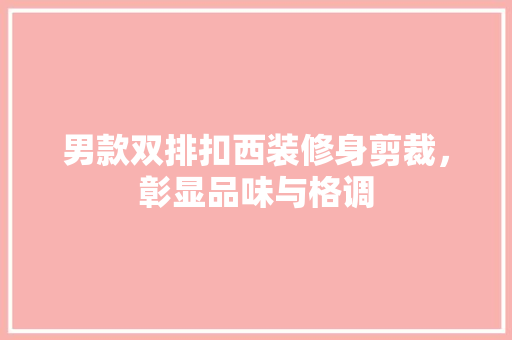 男款双排扣西装修身剪裁，彰显品味与格调