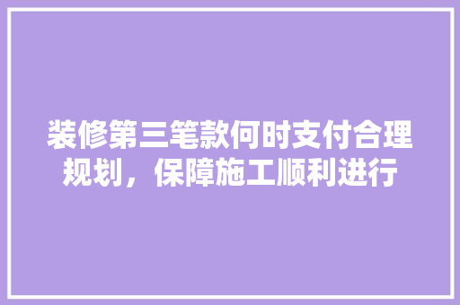 装修第三笔款何时支付合理规划，保障施工顺利进行