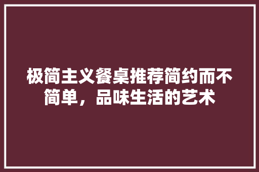 极简主义餐桌推荐简约而不简单，品味生活的艺术