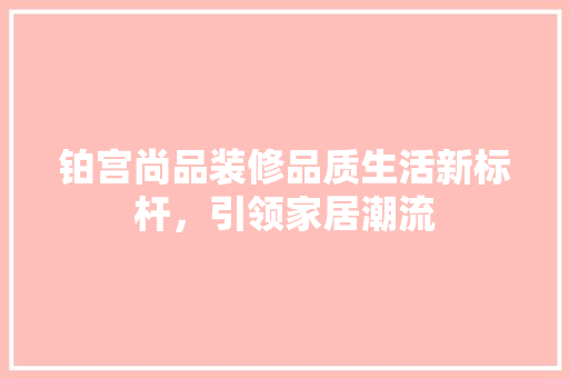 铂宫尚品装修品质生活新标杆，引领家居潮流