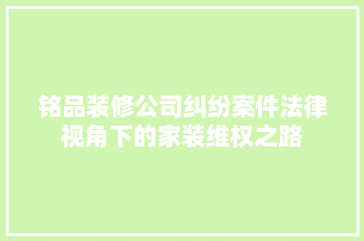 铭品装修公司纠纷案件法律视角下的家装维权之路