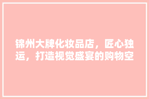 锦州大牌化妆品店，匠心独运，打造视觉盛宴的购物空间