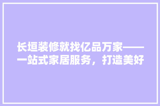 长垣装修就找亿品万家——一站式家居服务，打造美好家居生活