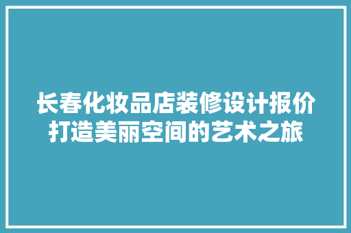 长春化妆品店装修设计报价打造美丽空间的艺术之旅