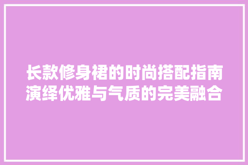 长款修身裙的时尚搭配指南演绎优雅与气质的完美融合