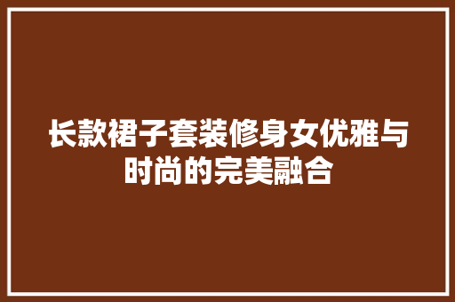 长款裙子套装修身女优雅与时尚的完美融合