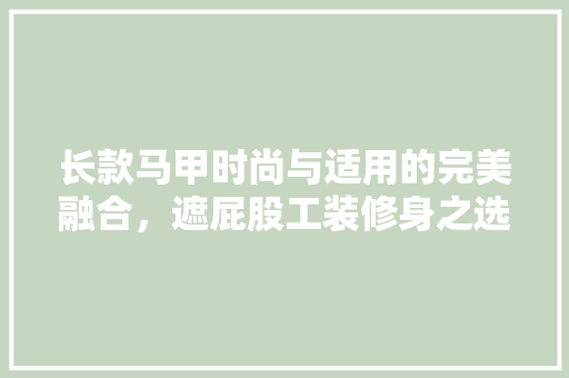 长款马甲时尚与适用的完美融合，遮屁股工装修身之选