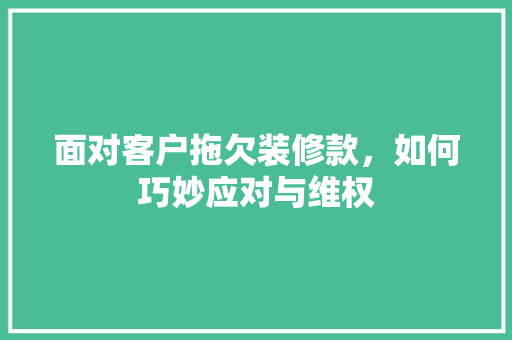 面对客户拖欠装修款，如何巧妙应对与维权